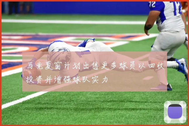 马竞夏窗计划出售更多球员以回收投资并增强球队实力