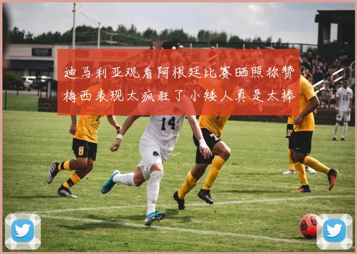 迪马利亚观看阿根廷比赛晒照称赞梅西表现太疯狂了小矮人真是太棒了