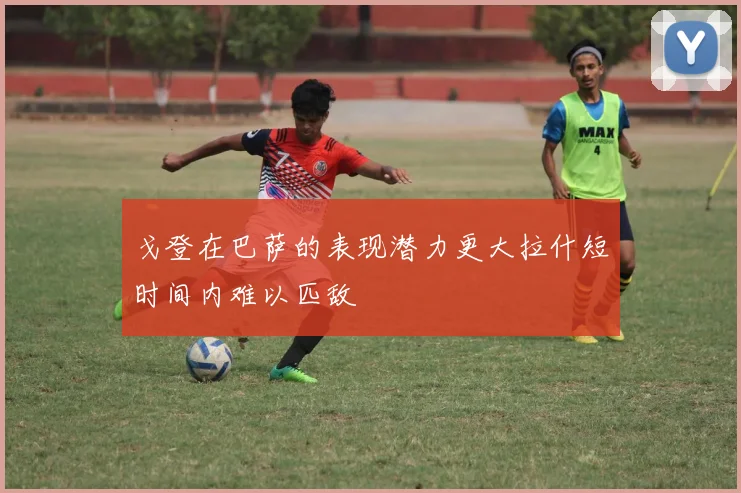 戈登在巴萨的表现潜力更大拉什短时间内难以匹敌