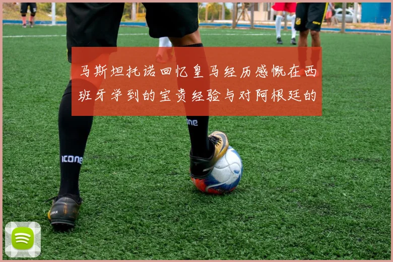 马斯坦托诺回忆皇马经历感慨在西班牙学到的宝贵经验与对阿根廷的思念