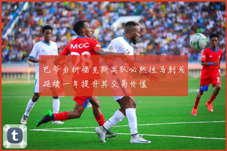 巴爷分析福克斯离队必然性马刺或延续一年提升其交易价值