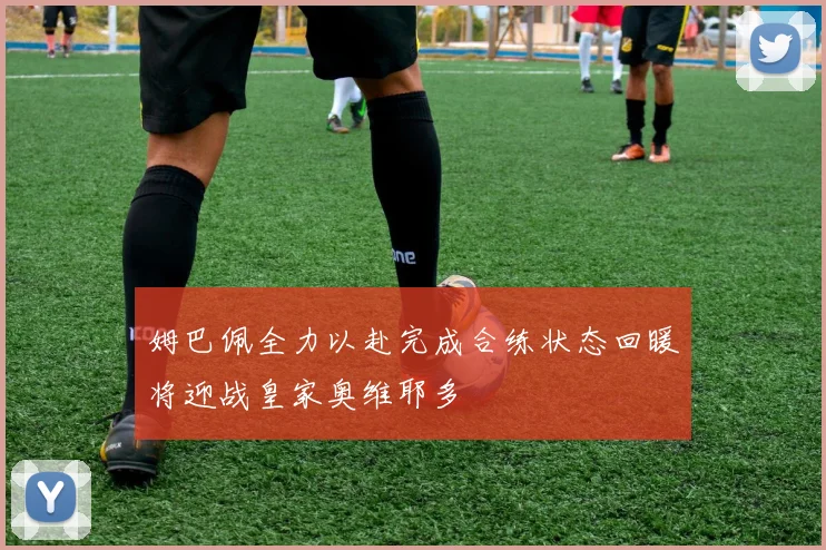 姆巴佩全力以赴完成合练状态回暖将迎战皇家奥维耶多