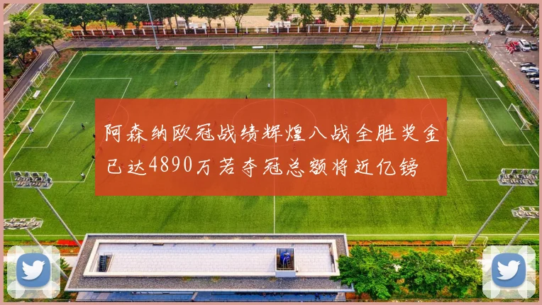 阿森纳欧冠战绩辉煌八战全胜奖金已达4890万若夺冠总额将近亿镑