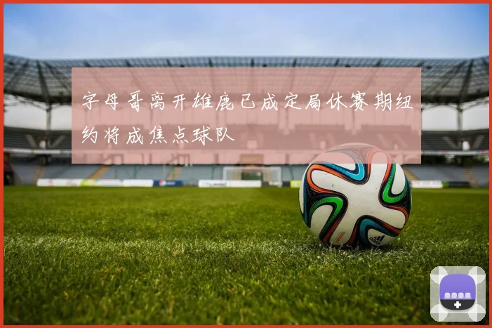 字母哥离开雄鹿已成定局休赛期纽约将成焦点球队