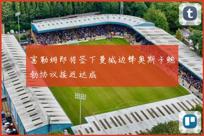 富勒姆即将签下曼城边锋奥斯卡鲍勃协议接近达成