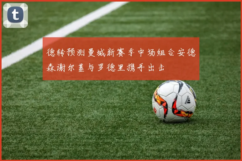 德转预测曼城新赛季中场组合安德森谢尔基与罗德里携手出击