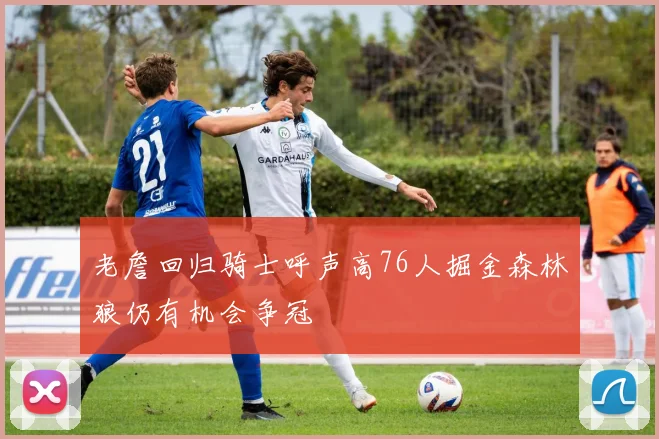 老詹回归骑士呼声高76人掘金森林狼仍有机会争冠