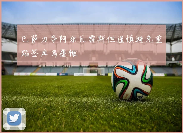 巴萨力争阿尔瓦雷斯但谨慎避免重蹈签库鸟覆辙