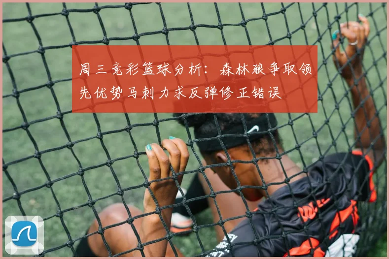 周三竞彩篮球分析：森林狼争取领先优势马刺力求反弹修正错误