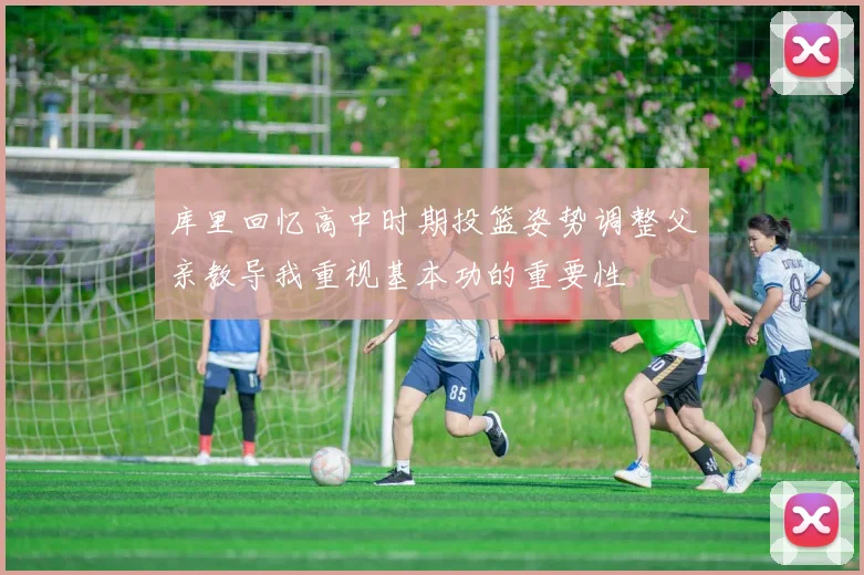 库里回忆高中时期投篮姿势调整父亲教导我重视基本功的重要性