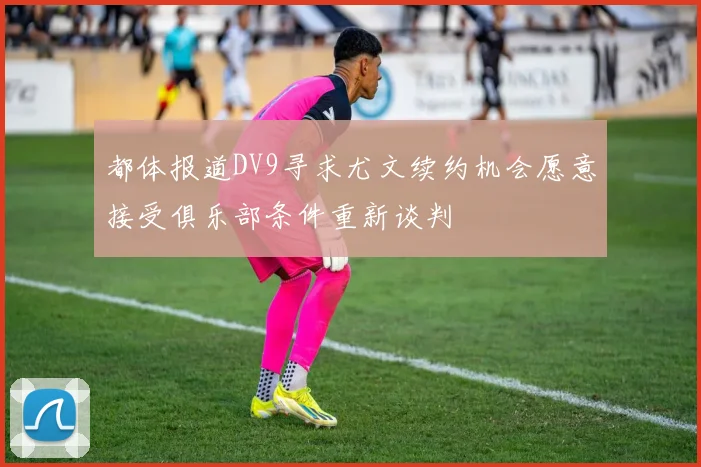 都体报道DV9寻求尤文续约机会愿意接受俱乐部条件重新谈判
