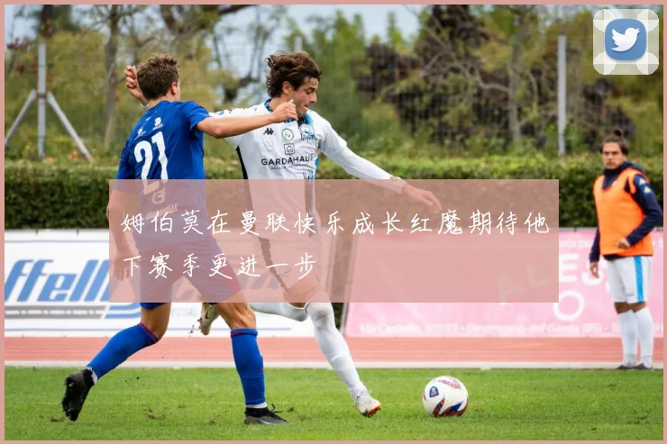 姆伯莫在曼联快乐成长红魔期待他下赛季更进一步