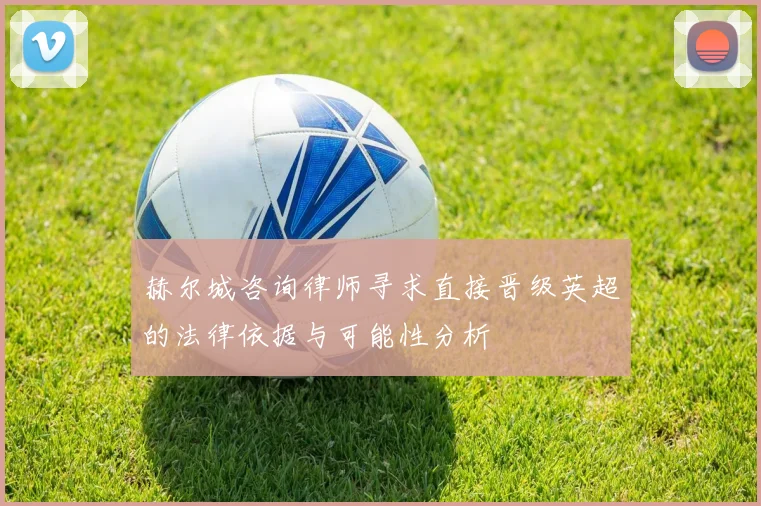 赫尔城咨询律师寻求直接晋级英超的法律依据与可能性分析