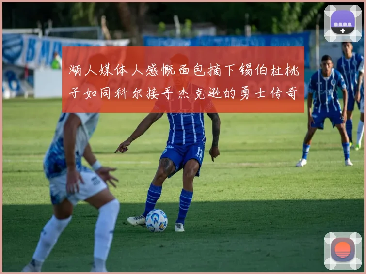 湖人媒体人感慨面包摘下锡伯杜桃子如同科尔接手杰克逊的勇士传奇