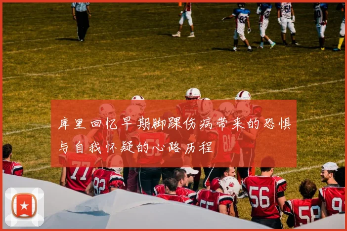 库里回忆早期脚踝伤病带来的恐惧与自我怀疑的心路历程