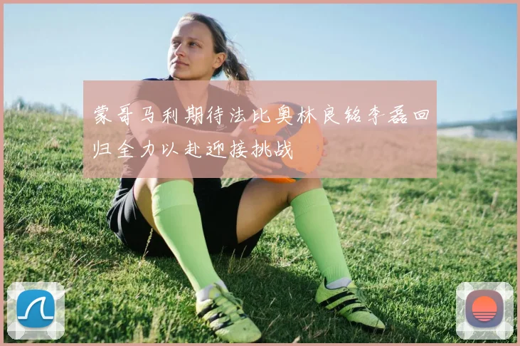 蒙哥马利期待法比奥林良铭李磊回归全力以赴迎接挑战