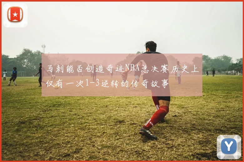 马刺能否创造奇迹NBA总决赛历史上仅有一次1-3逆转的传奇故事