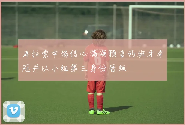 库拉索中场信心满满预言西班牙夺冠并以小组第三身份晋级