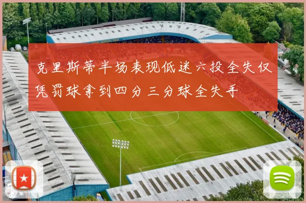 克里斯蒂半场表现低迷六投全失仅凭罚球拿到四分三分球全失手