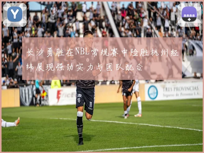 长沙勇胜在NBL常规赛中险胜杭州经纬展现强劲实力与团队配合