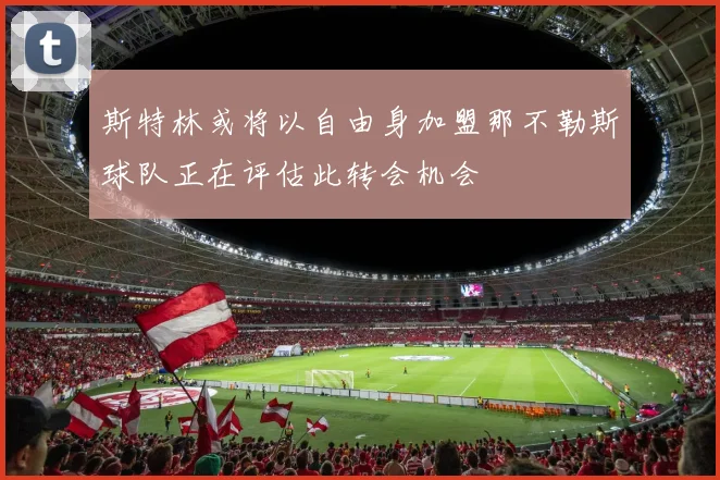 斯特林或将以自由身加盟那不勒斯球队正在评估此转会机会