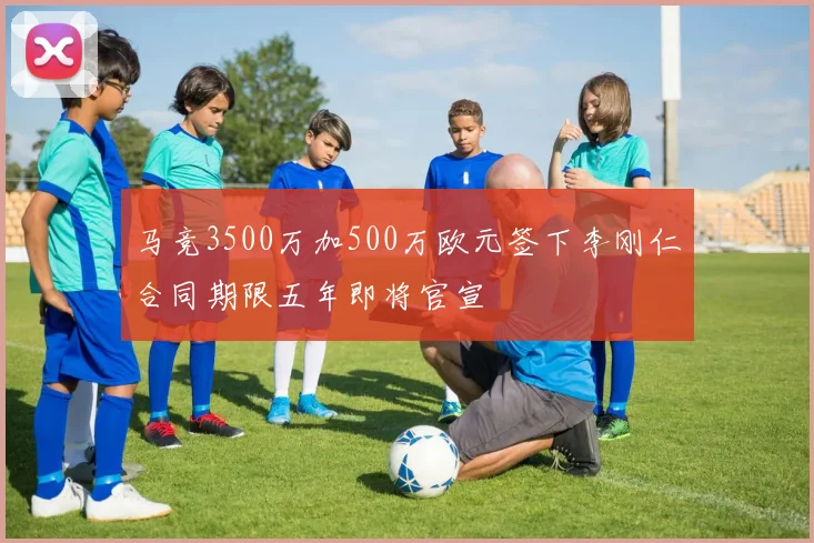 马竞3500万加500万欧元签下李刚仁合同期限五年即将官宣