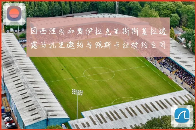 因西涅或加盟伊拉克里斯斯基拉透露马扎里邀约与佩斯卡拉续约合同