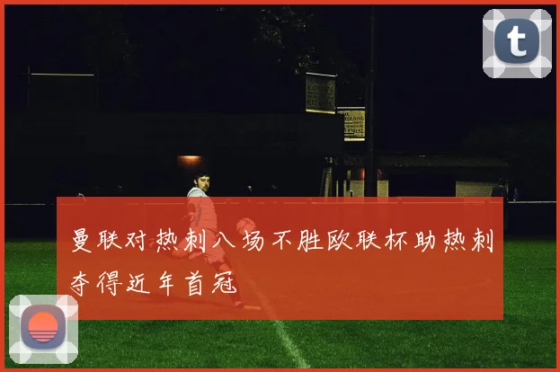 曼联对热刺八场不胜欧联杯助热刺夺得近年首冠