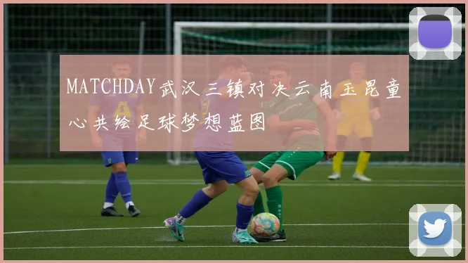 MATCHDAY武汉三镇对决云南玉昆童心共绘足球梦想蓝图