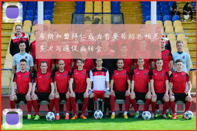 布朗加盟拜仁成为首要目标孔帕尼多次沟通促成转会